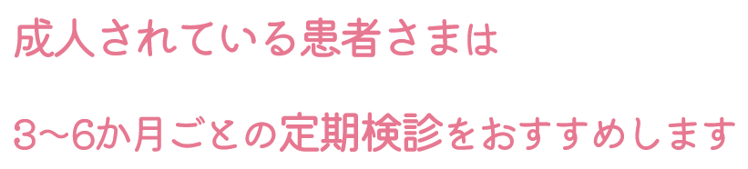 成人されている患者さまは3～6か月ごとの定期検診をおすすめします